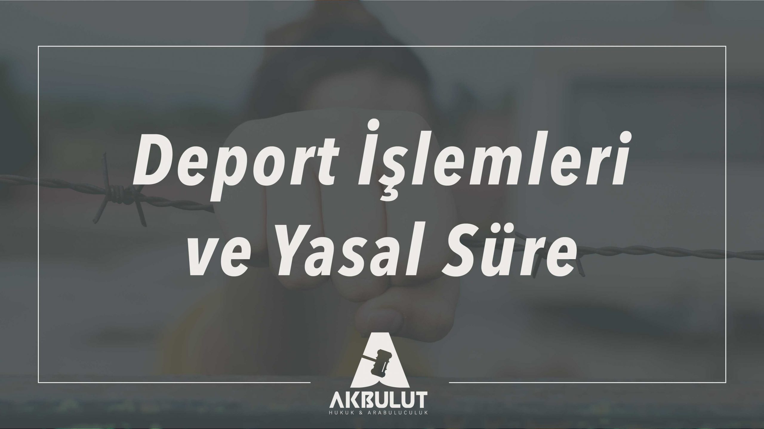 Deport İşlemleri Ve Yasal Süre