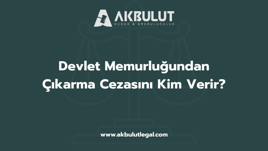 Devlet Memurluğundan Çıkarma Cezasını Kim Verir
